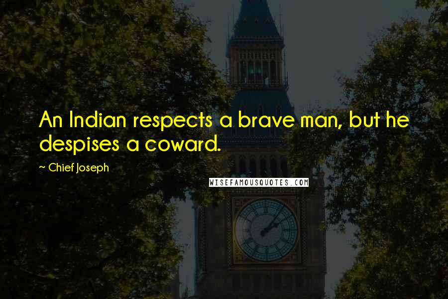 Chief Joseph Quotes: An Indian respects a brave man, but he despises a coward.