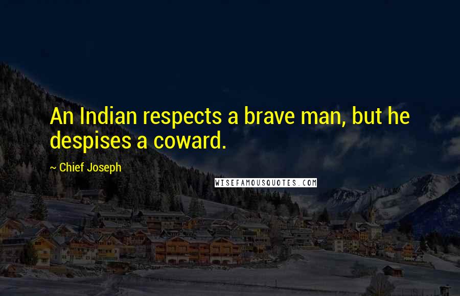 Chief Joseph Quotes: An Indian respects a brave man, but he despises a coward.