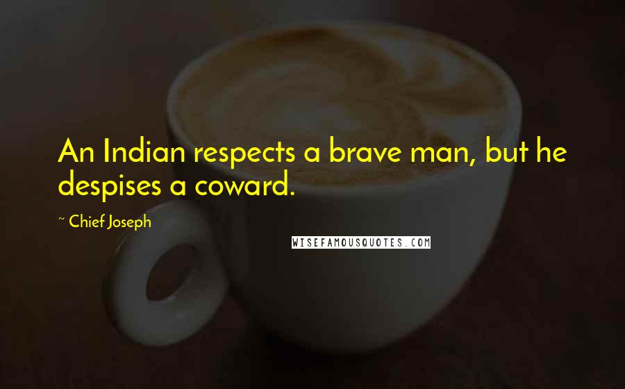 Chief Joseph Quotes: An Indian respects a brave man, but he despises a coward.