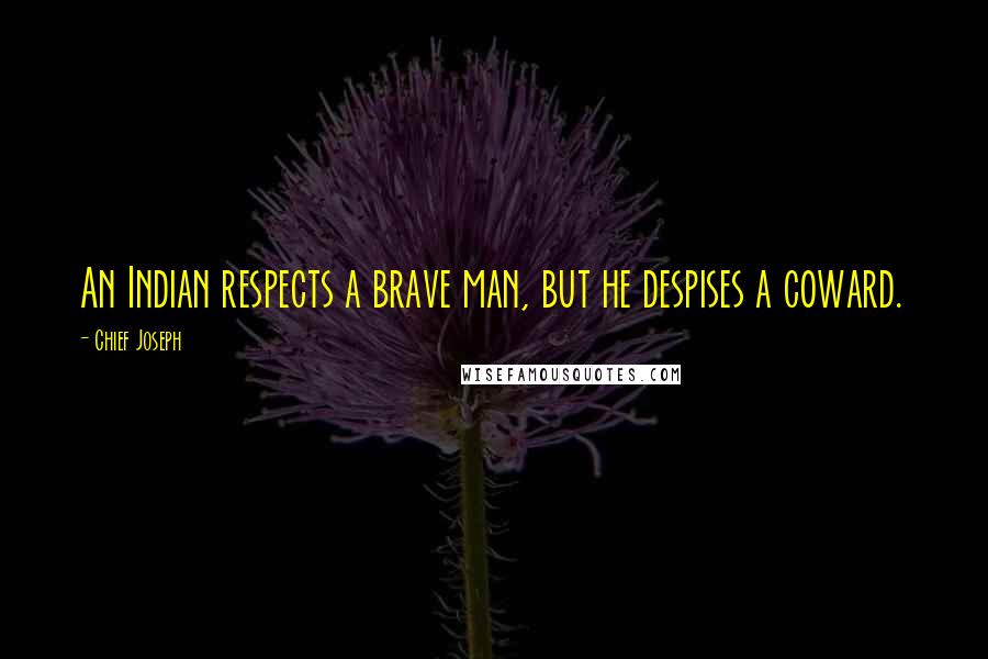 Chief Joseph Quotes: An Indian respects a brave man, but he despises a coward.