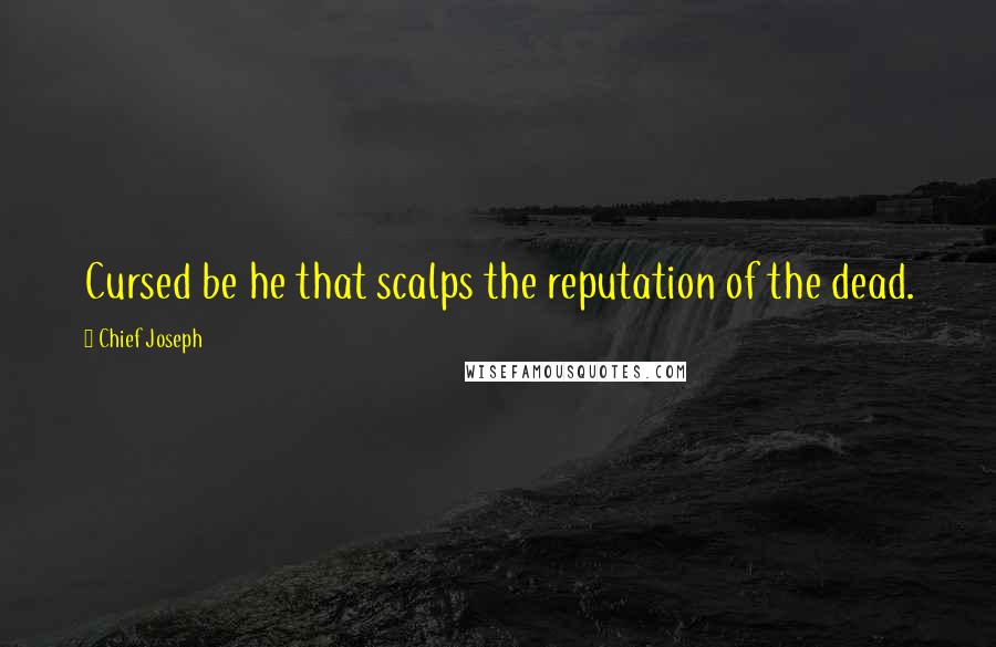 Chief Joseph Quotes: Cursed be he that scalps the reputation of the dead.