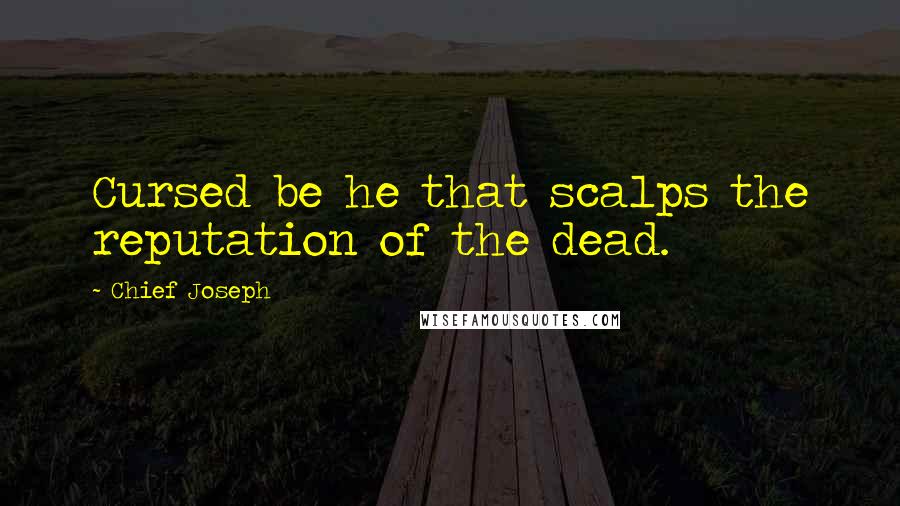 Chief Joseph Quotes: Cursed be he that scalps the reputation of the dead.