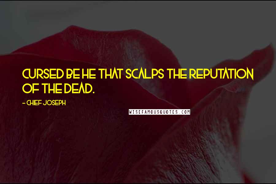 Chief Joseph Quotes: Cursed be he that scalps the reputation of the dead.