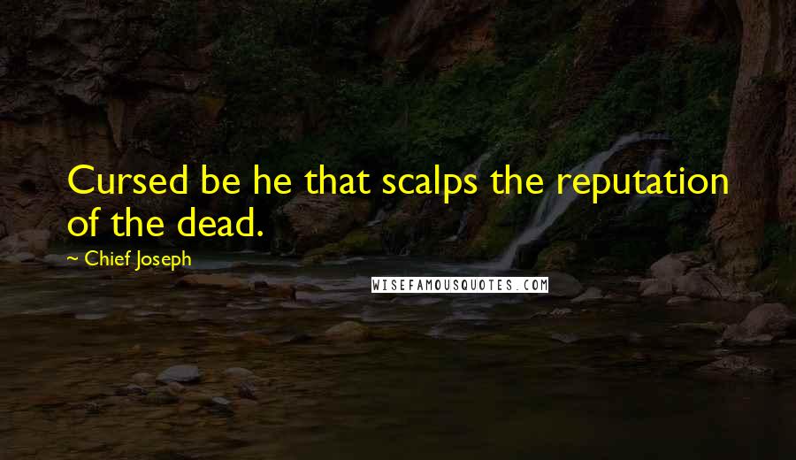 Chief Joseph Quotes: Cursed be he that scalps the reputation of the dead.