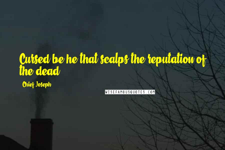 Chief Joseph Quotes: Cursed be he that scalps the reputation of the dead.