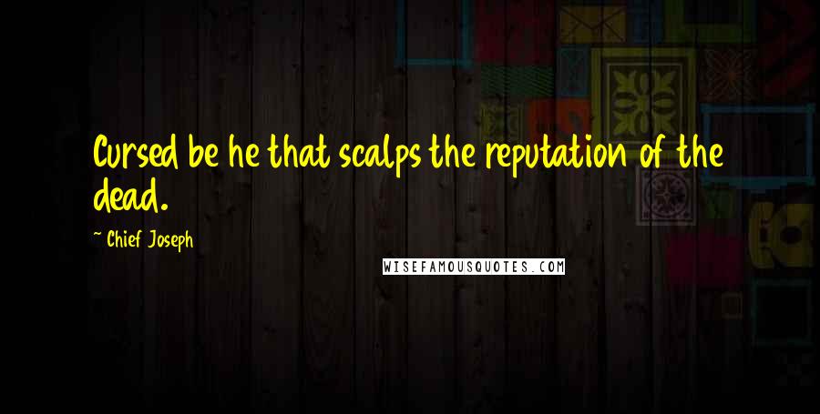 Chief Joseph Quotes: Cursed be he that scalps the reputation of the dead.