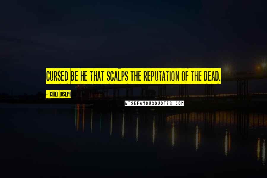 Chief Joseph Quotes: Cursed be he that scalps the reputation of the dead.