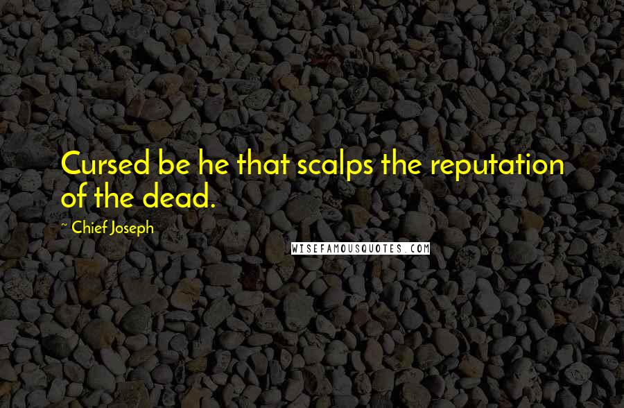 Chief Joseph Quotes: Cursed be he that scalps the reputation of the dead.