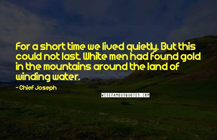 Chief Joseph Quotes: For a short time we lived quietly. But this could not last. White men had found gold in the mountains around the land of winding water.