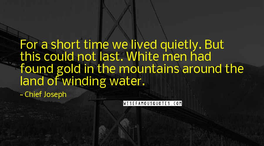 Chief Joseph Quotes: For a short time we lived quietly. But this could not last. White men had found gold in the mountains around the land of winding water.