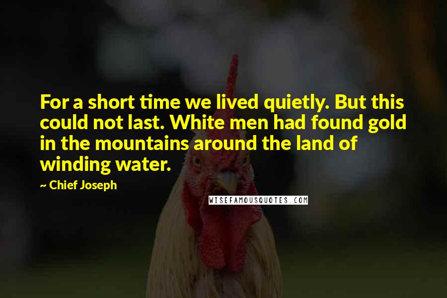 Chief Joseph Quotes: For a short time we lived quietly. But this could not last. White men had found gold in the mountains around the land of winding water.