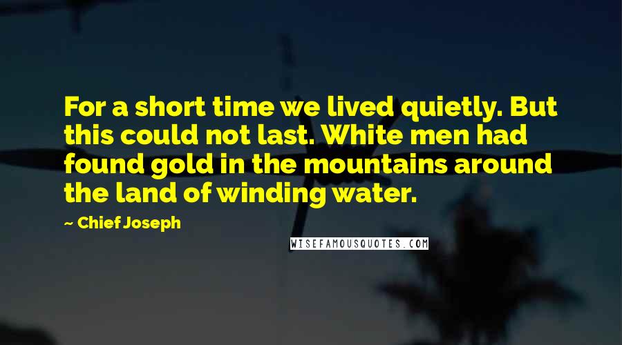 Chief Joseph Quotes: For a short time we lived quietly. But this could not last. White men had found gold in the mountains around the land of winding water.