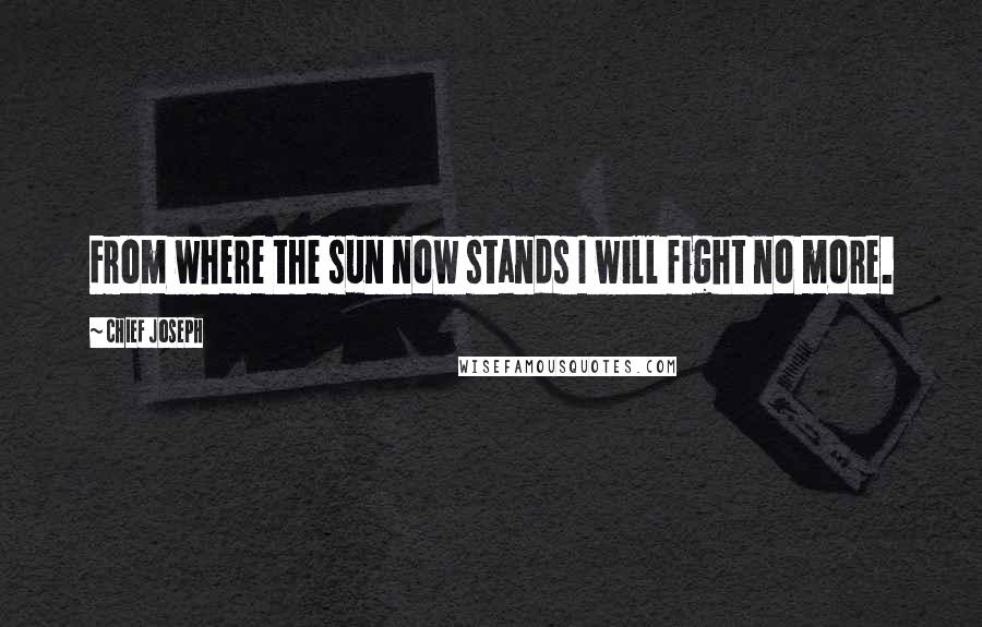 Chief Joseph Quotes: From where the sun now stands I will fight no more.