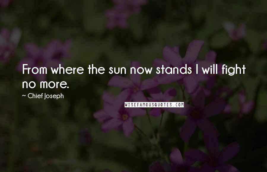 Chief Joseph Quotes: From where the sun now stands I will fight no more.