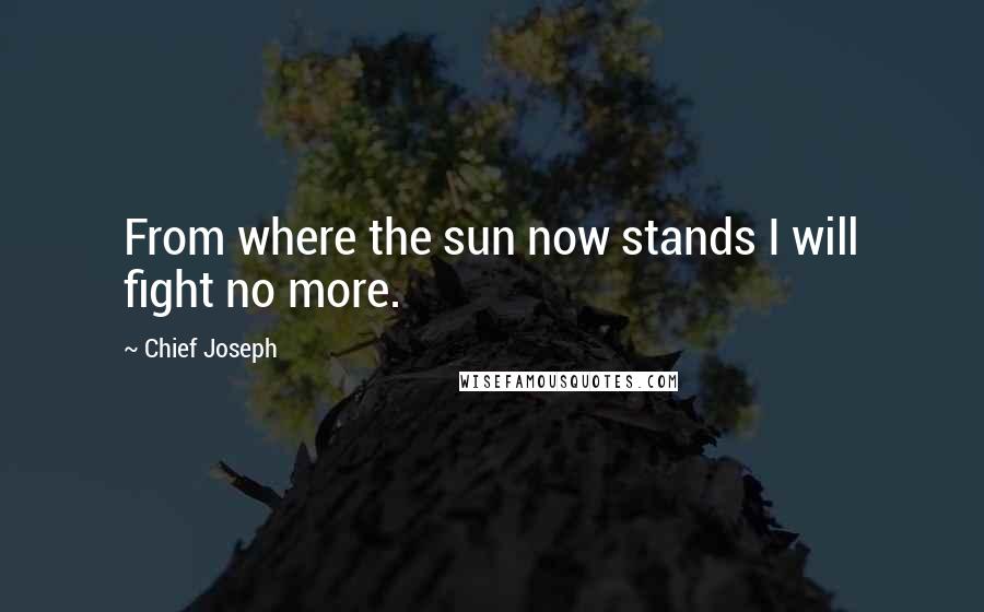 Chief Joseph Quotes: From where the sun now stands I will fight no more.