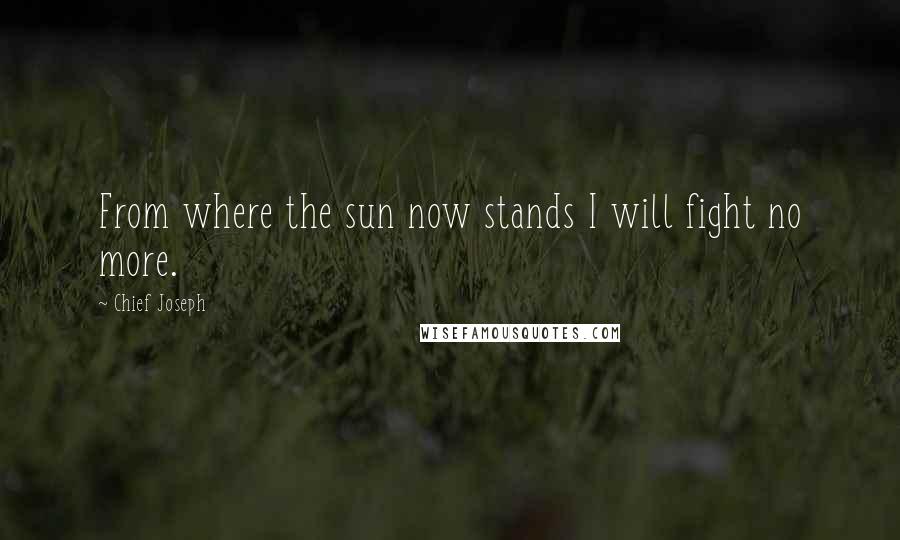 Chief Joseph Quotes: From where the sun now stands I will fight no more.