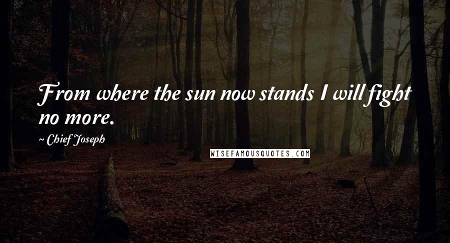 Chief Joseph Quotes: From where the sun now stands I will fight no more.