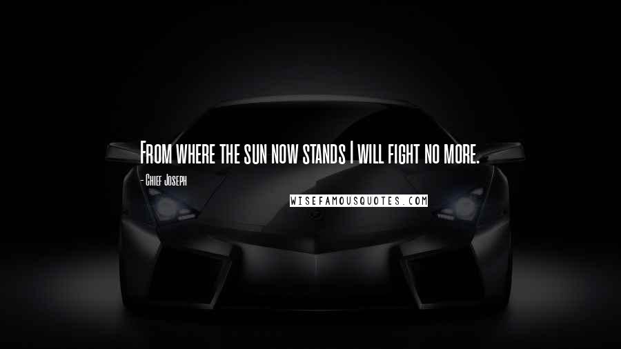 Chief Joseph Quotes: From where the sun now stands I will fight no more.