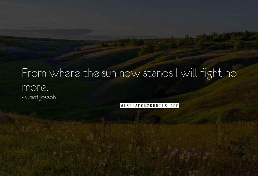 Chief Joseph Quotes: From where the sun now stands I will fight no more.