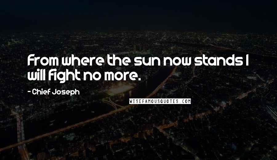 Chief Joseph Quotes: From where the sun now stands I will fight no more.