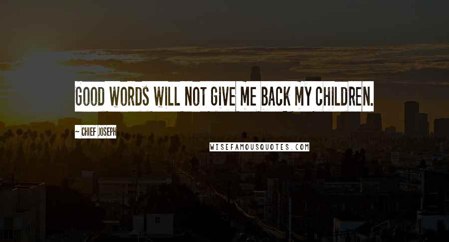 Chief Joseph Quotes: Good words will not give me back my children.