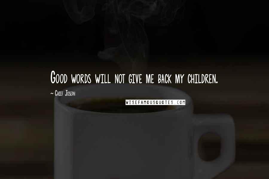 Chief Joseph Quotes: Good words will not give me back my children.