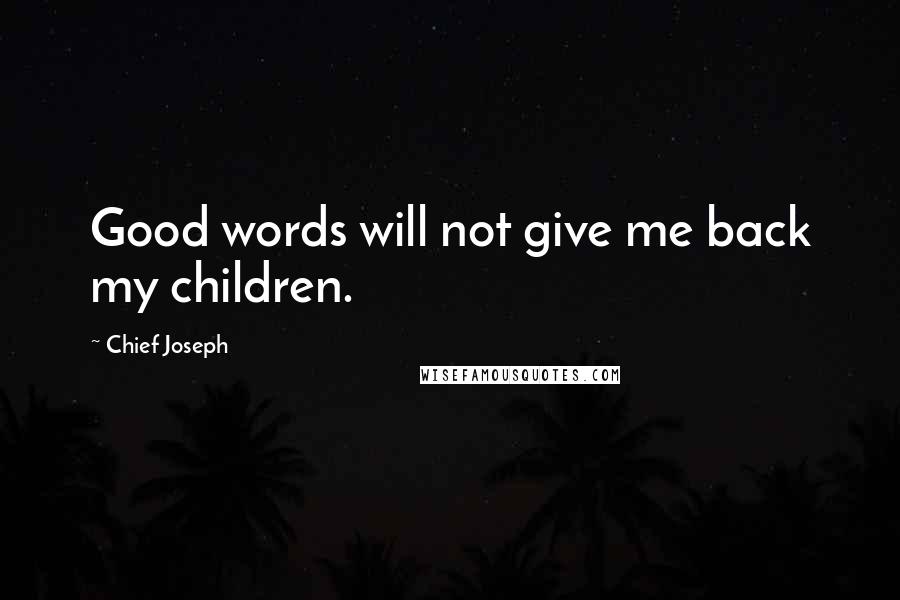 Chief Joseph Quotes: Good words will not give me back my children.