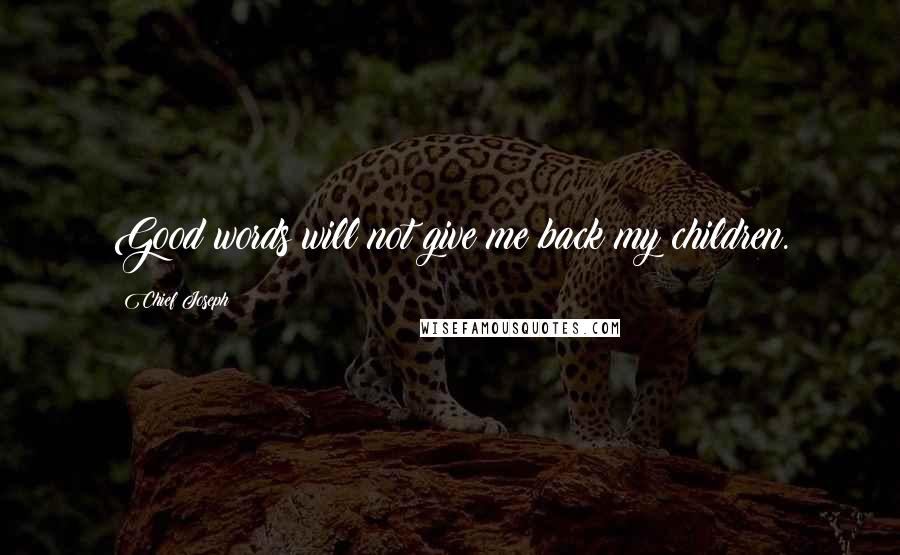 Chief Joseph Quotes: Good words will not give me back my children.