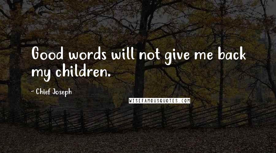 Chief Joseph Quotes: Good words will not give me back my children.