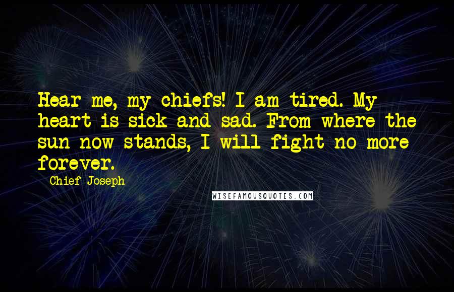 Chief Joseph Quotes: Hear me, my chiefs! I am tired. My heart is sick and sad. From where the sun now stands, I will fight no more forever.