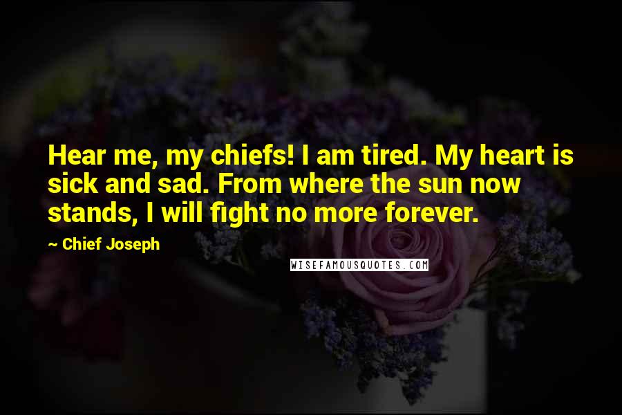 Chief Joseph Quotes: Hear me, my chiefs! I am tired. My heart is sick and sad. From where the sun now stands, I will fight no more forever.