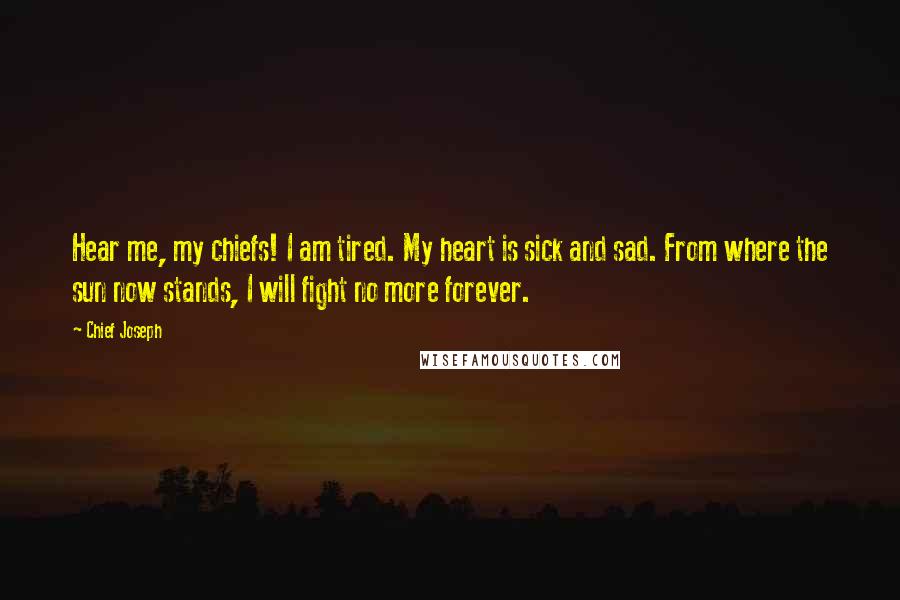 Chief Joseph Quotes: Hear me, my chiefs! I am tired. My heart is sick and sad. From where the sun now stands, I will fight no more forever.