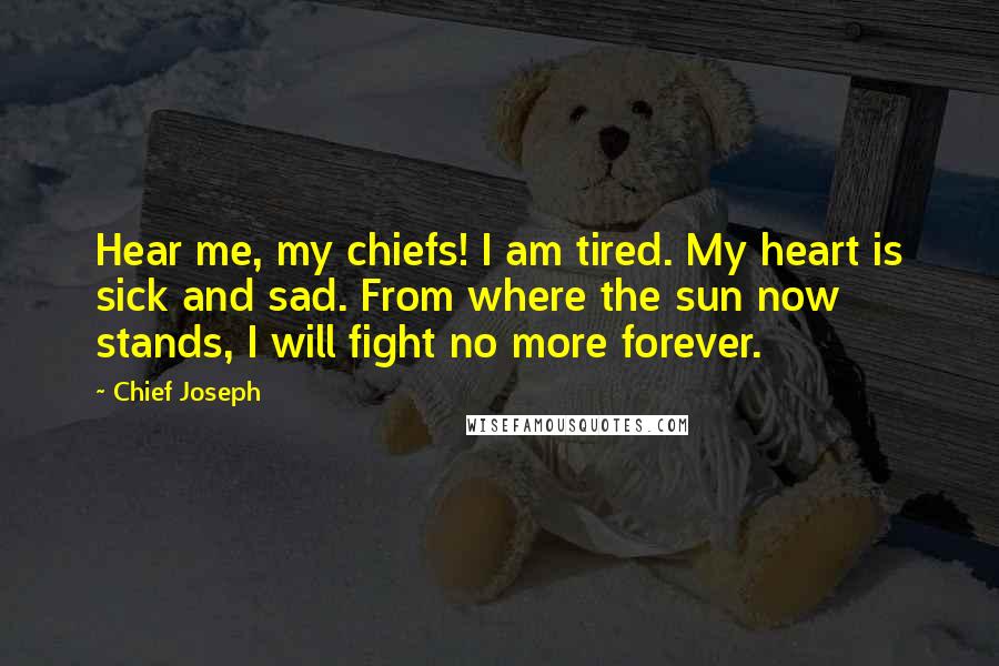 Chief Joseph Quotes: Hear me, my chiefs! I am tired. My heart is sick and sad. From where the sun now stands, I will fight no more forever.