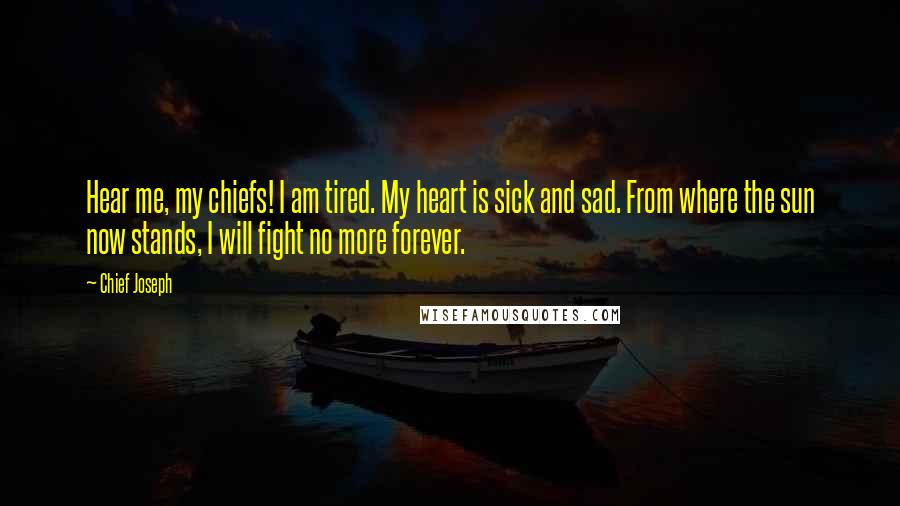 Chief Joseph Quotes: Hear me, my chiefs! I am tired. My heart is sick and sad. From where the sun now stands, I will fight no more forever.