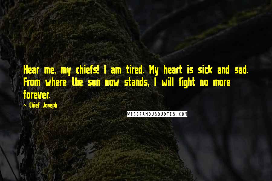 Chief Joseph Quotes: Hear me, my chiefs! I am tired. My heart is sick and sad. From where the sun now stands, I will fight no more forever.