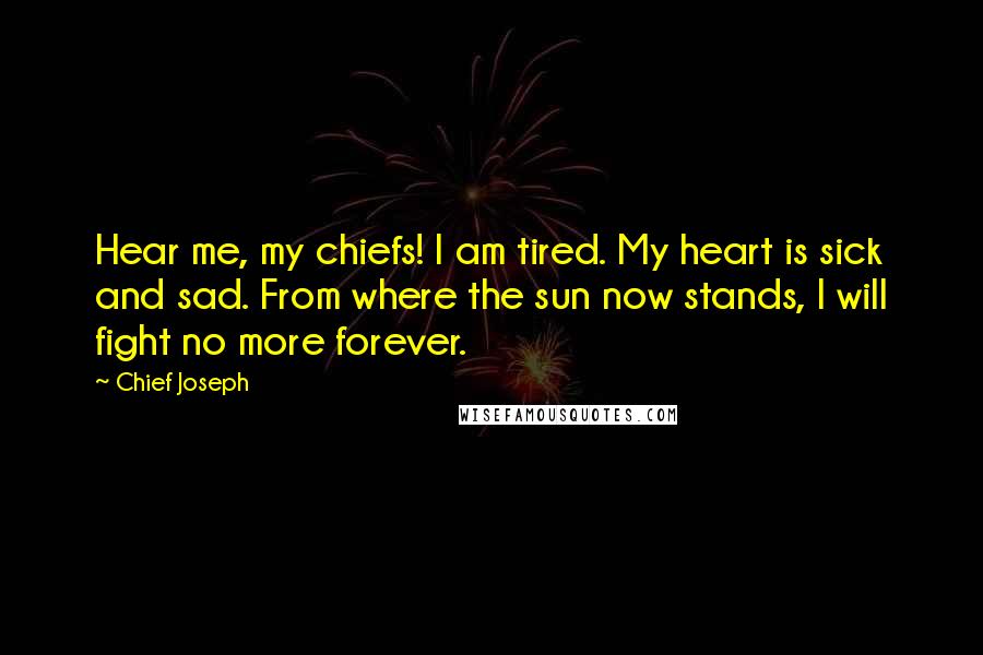 Chief Joseph Quotes: Hear me, my chiefs! I am tired. My heart is sick and sad. From where the sun now stands, I will fight no more forever.