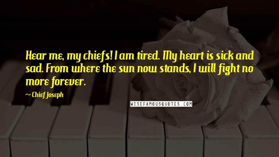 Chief Joseph Quotes: Hear me, my chiefs! I am tired. My heart is sick and sad. From where the sun now stands, I will fight no more forever.