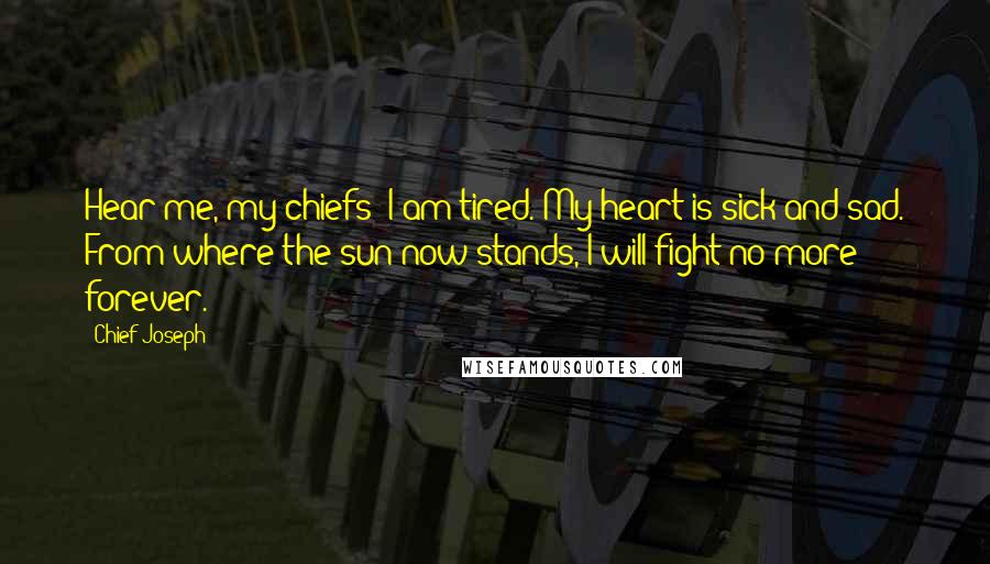 Chief Joseph Quotes: Hear me, my chiefs! I am tired. My heart is sick and sad. From where the sun now stands, I will fight no more forever.