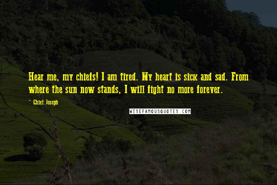 Chief Joseph Quotes: Hear me, my chiefs! I am tired. My heart is sick and sad. From where the sun now stands, I will fight no more forever.