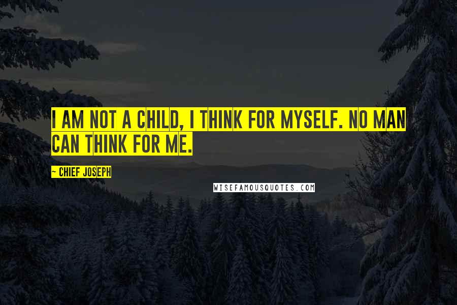 Chief Joseph Quotes: I am not a child, I think for myself. No man can think for me.