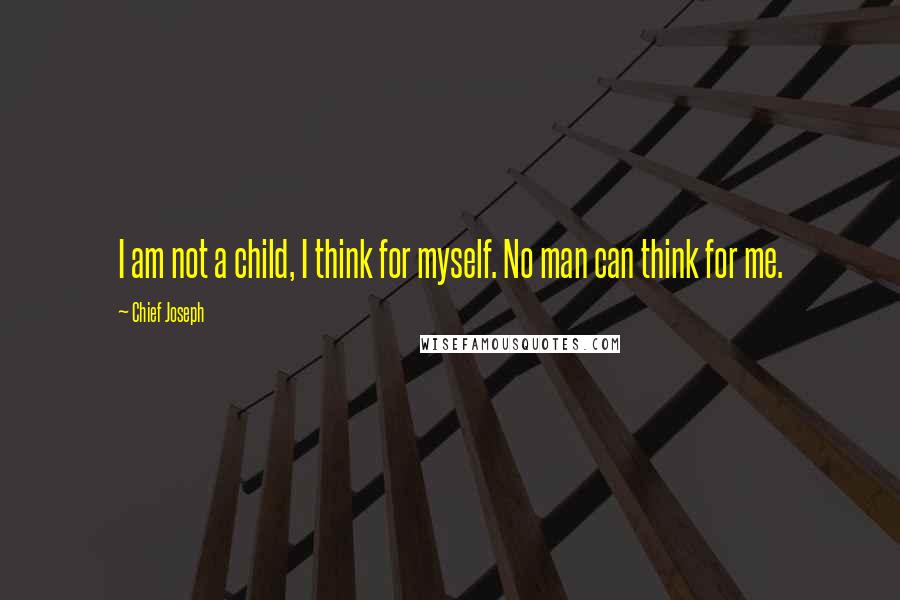 Chief Joseph Quotes: I am not a child, I think for myself. No man can think for me.