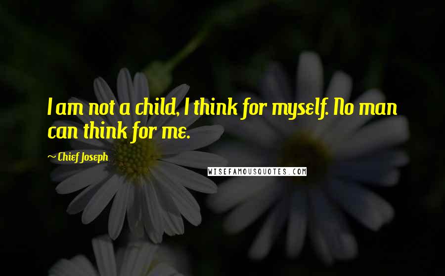 Chief Joseph Quotes: I am not a child, I think for myself. No man can think for me.