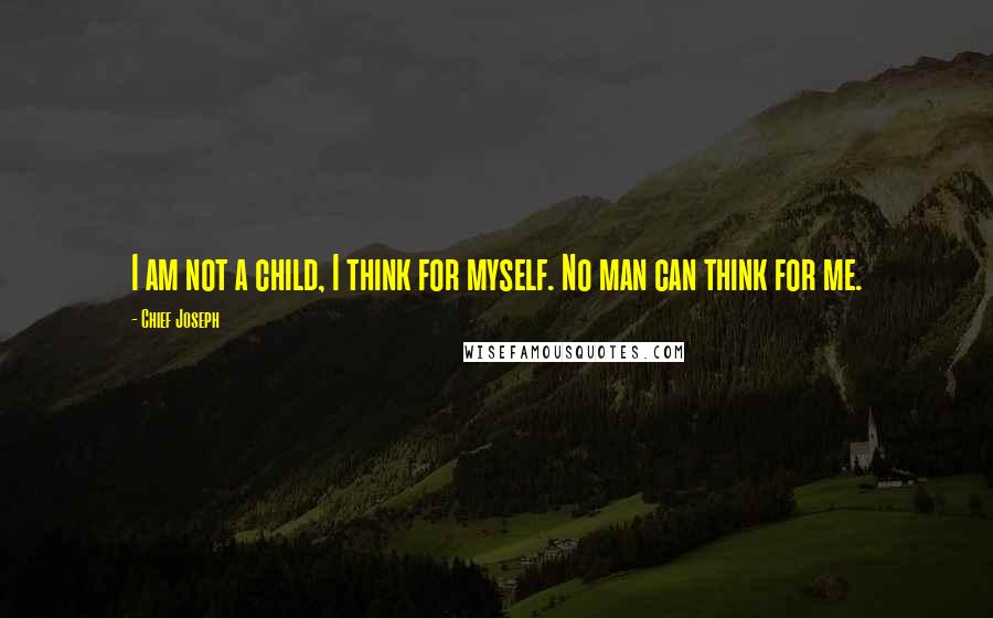 Chief Joseph Quotes: I am not a child, I think for myself. No man can think for me.