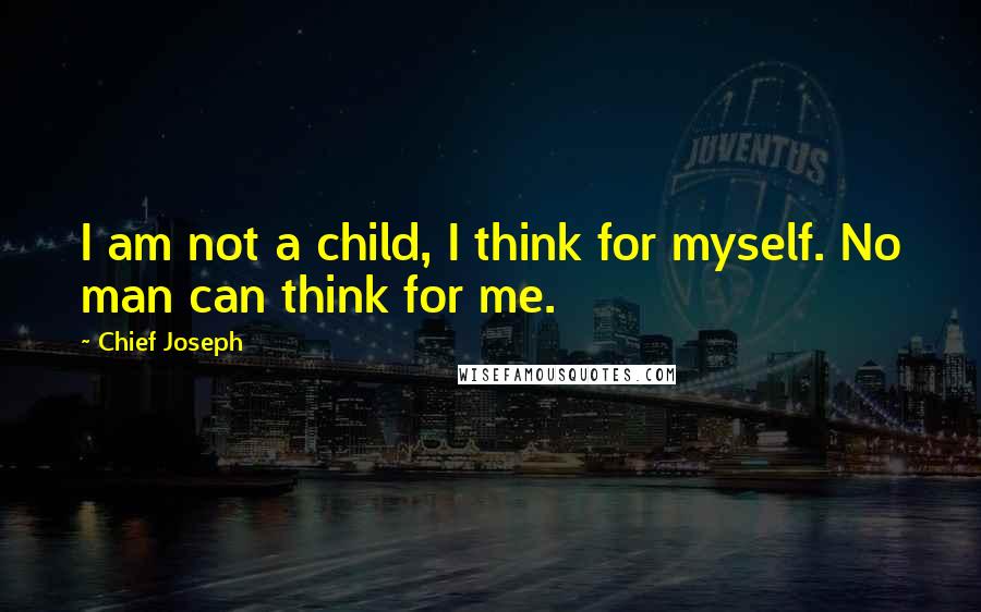 Chief Joseph Quotes: I am not a child, I think for myself. No man can think for me.