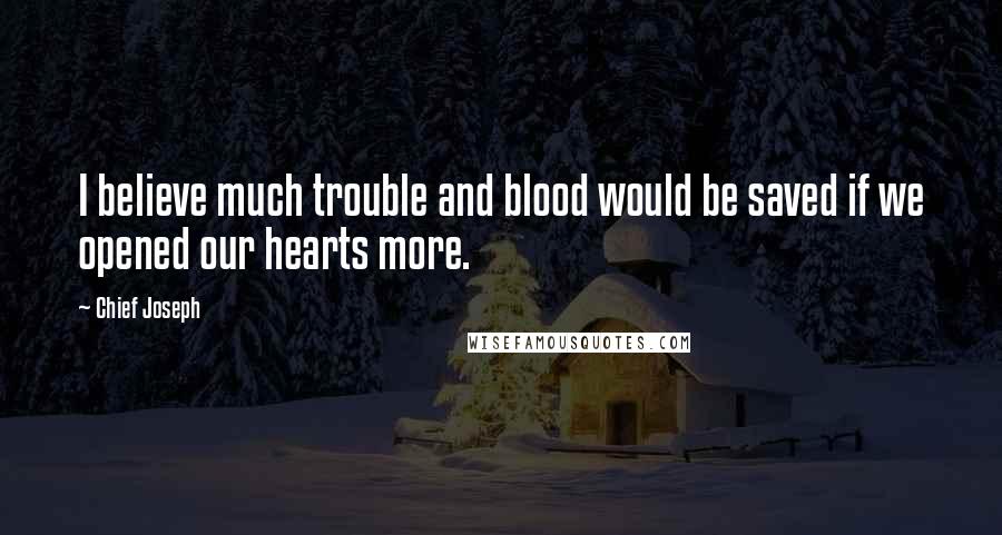 Chief Joseph Quotes: I believe much trouble and blood would be saved if we opened our hearts more.