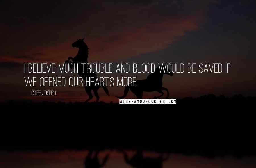 Chief Joseph Quotes: I believe much trouble and blood would be saved if we opened our hearts more.
