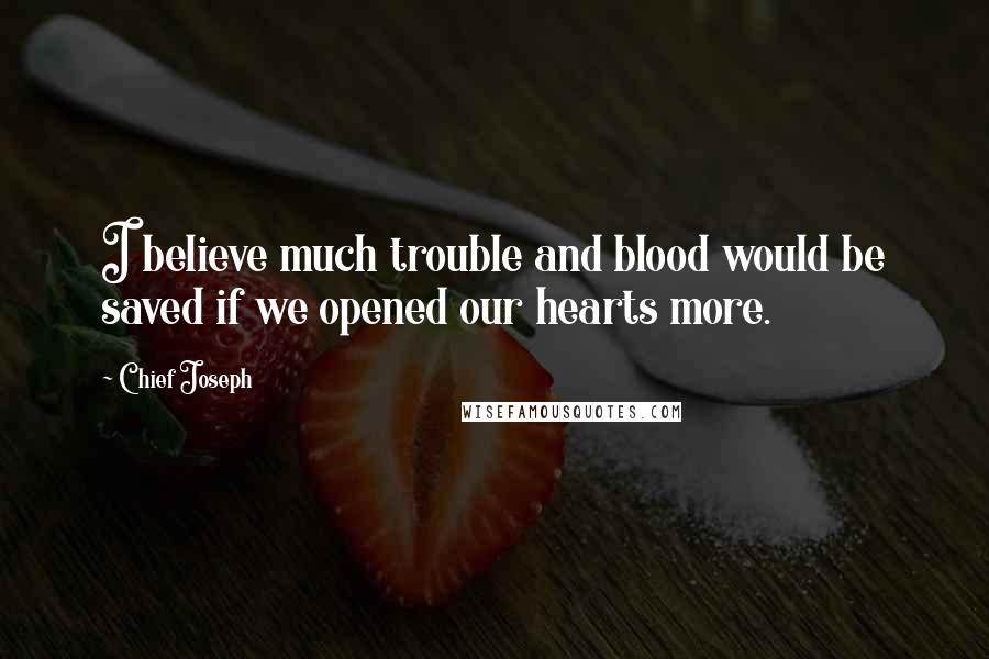 Chief Joseph Quotes: I believe much trouble and blood would be saved if we opened our hearts more.