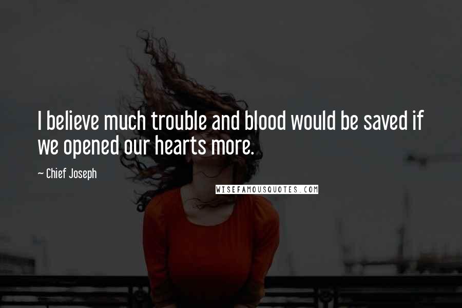 Chief Joseph Quotes: I believe much trouble and blood would be saved if we opened our hearts more.