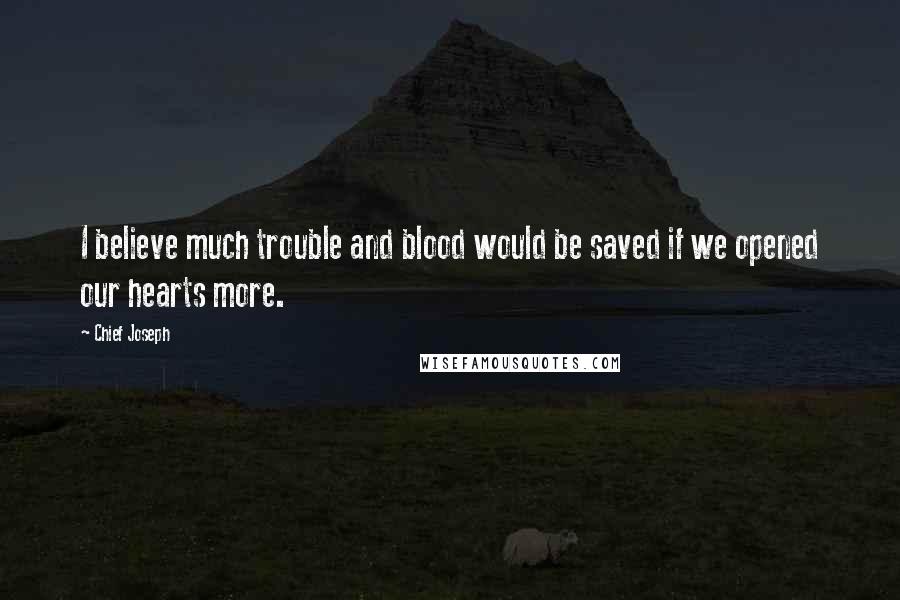 Chief Joseph Quotes: I believe much trouble and blood would be saved if we opened our hearts more.