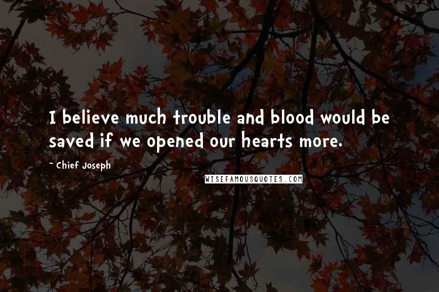 Chief Joseph Quotes: I believe much trouble and blood would be saved if we opened our hearts more.